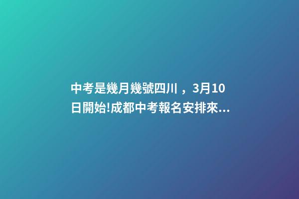 中考是幾月幾號四川，3月10日開始!成都中考報名安排來了